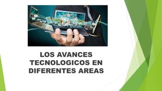 LOS AVANCES
TECNOLOGICOS EN
DIFERENTES AREAS
 