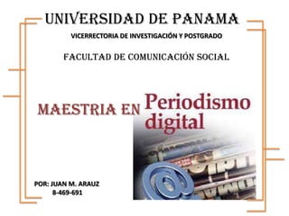 UNIVERSIDAD DE PANAMA
VICERRECTORIA DE INVESTIGACIÓN Y POSTGRADO
FACULTAD DE COMUNICACIÓN SOCIAL
MAESTRIA EN
POR: JUAN M. ARAUZ
8-469-691
 