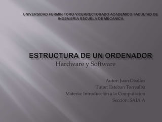 Hardware y Software
Autor: Juan Oballos
Tutor: Esteban Torrealba
Materia: Introducción a la Computacion
Sección: SAIA A
 