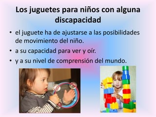 Los juguetes para niños con alguna
             discapacidad
• el juguete ha de ajustarse a las posibilidades
  de movimie...