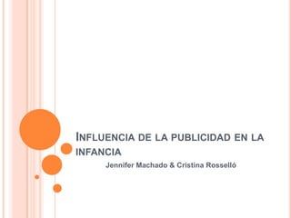 INFLUENCIA DE LA PUBLICIDAD EN LA
INFANCIA
     Jennifer Machado & Cristina Rosselló
 