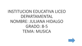 INSTITUCION EDUCATIVA LICEO
DEPARTAMENTAL
NOMBRE: JULIANA HIDALGO
GRADO: 8-5
TEMA: MUSICA
 