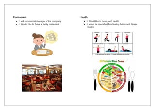 Employment
 I will commercial manager of the company
 I Would like to have a family restaurant
Health
 I Would like to have good health
 I would be nourished food eating habits and fitness
routine
 