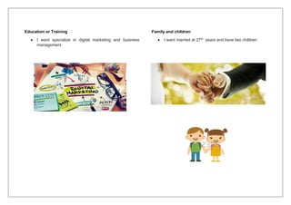 Education or Training
 I want specialize in digital marketing and business
management
Family and children
 I want married at 27th years and have two children
 