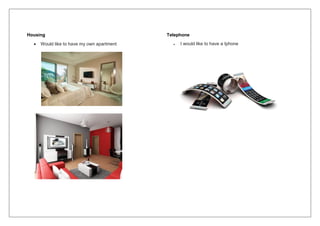 Housing
 Would like to have my own apartment
Telephone
 I would like to have a Iphone
 