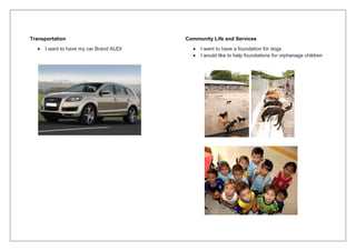 Transportation
 I want to have my car Brand AUDI
Community Life and Services
 I want to have a foundation for dogs
 I would like to help foundations for orphanage children
 