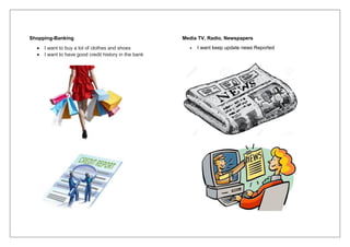 Shopping-Banking
 I want to buy a lot of clothes and shoes
 I want to have good credit history in the bank
Media TV, Radio, Newspapers
 I want keep update news Reported
 