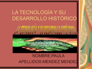 LA TECNOLOGÍA Y SU
DESARROLLO HISTÓRICO
NOMBRE:PAULA
APELLIDOS:MENDEZ MENDEZ
 