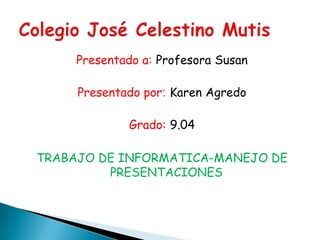 Presentado a: Profesora Susan
Presentado por: Karen Agredo
Grado: 9.04
TRABAJO DE INFORMATICA-MANEJO DE
PRESENTACIONES
 