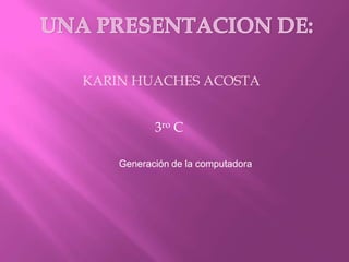 KARIN HUACHES ACOSTA
3ro C
Generación de la computadora
 