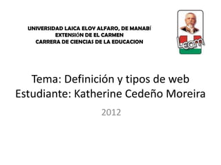 UNIVERSIDAD LAICA ELOY ALFARO, DE MANABÍ
           EXTENSIÓN DE EL CARMEN
    CARRERA DE CIENCIAS DE LA EDUCACION




   Tema: Definición y tipos de web
Estudiante: Katherine Cedeño Moreira
                         2012
 