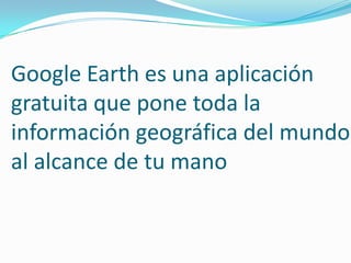 Google Earth es una aplicación
gratuita que pone toda la
información geográfica del mundo
al alcance de tu mano
 