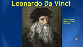 Leonardo Da Vinci
Florencia 1452_
Amboise .Clos -
Lucé1519
 