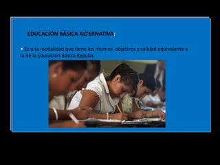 EDUCACIÓN BÁSICA ALTERNATIVA:
• Es una modalidad que tiene los mismos objetivos y calidad equivalente a
la de la Educación Básica Regular.
 