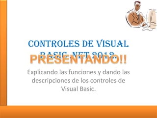 Controles de VISUAL
BASIC .NET 2012.
Explicando las funciones y dando las
descripciones de los controles de
Visual Basic.

 