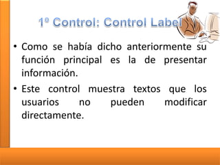 • Como se había dicho anteriormente su
función principal es la de presentar
información.
• Este control muestra textos que los
usuarios
no
pueden
modificar
directamente.

 