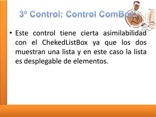 • Este control tiene cierta asimilabilidad
con el ChekedListBox ya que los dos
muestran una lista y en este caso la lista
es desplegable de elementos.

 