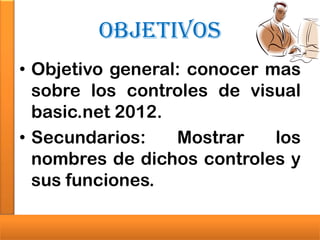 Objetivos
• Objetivo general: conocer mas
sobre los controles de visual
basic.net 2012.
• Secundarios:
Mostrar
los
nombres de dichos controles y
sus funciones.

 