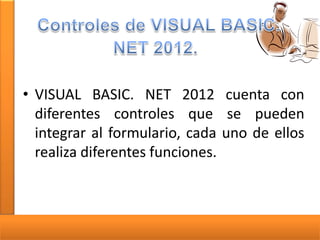 • VISUAL BASIC. NET 2012 cuenta con
diferentes controles que se pueden
integrar al formulario, cada uno de ellos
realiza diferentes funciones.

 