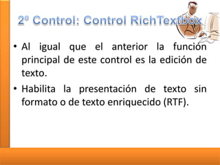 • Al igual que el anterior la función
principal de este control es la edición de
texto.
• Habilita la presentación de texto sin
formato o de texto enriquecido (RTF).

 