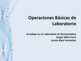 Operaciones Básicas de
Laboratorio
El trabajo en un Laboratorio de Dermoestética
Sergio Yáñez Cerro
Lorena Riera Fernández
 