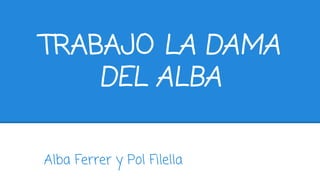 TRABAJO LA DAMA 
DEL ALBA 
Alba Ferrer y Pol Filella 
 