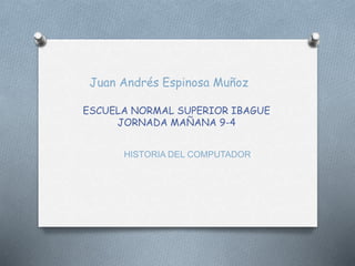 Juan Andrés Espinosa Muñoz
ESCUELA NORMAL SUPERIOR IBAGUE
JORNADA MAÑANA 9-4
HISTORIA DEL COMPUTADOR
 