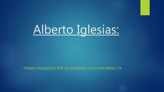 Alberto Iglesias:
TRABAJO REALIZADO POR LÍA IZQUIERDO Y CLAUDIA REINA 2ºA
 