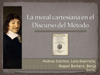 La moral cartesiana en el Discurso del Método Andrea Cubillos, Lara Guerrero,                                            Raquel Barbero, Borja Soria. 