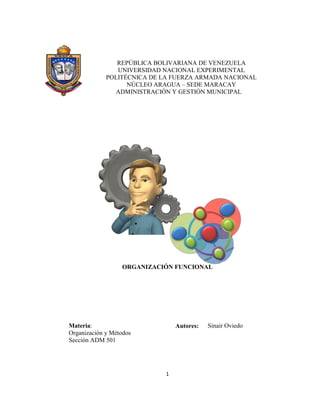 1
REPÚBLICA BOLIVARIANA DE VENEZUELA
UNIVERSIDAD NACIONAL EXPERIMENTAL
POLITÉCNICA DE LA FUERZA ARMADA NACIONAL
NÚCLEO ARAGUA – SEDE MARACAY
ADMINISTRACIÓN Y GESTIÓN MUNICIPAL
ORGANIZACIÓN FUNCIONAL
Materia:
Organización y Métodos
Sección ADM 501
Autores: Sinair Oviedo
 