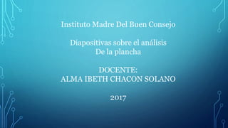 Instituto Madre Del Buen Consejo
Diapositivas sobre el análisis
De la plancha
DOCENTE:
ALMA IBETH CHACON SOLANO
2017
 