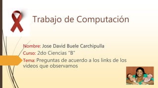 Trabajo de Computación
Nombre: Jose David Buele Carchipulla
Curso: 2do Ciencias “B”
Tema: Preguntas de acuerdo a los links de los
videos que observamos
 