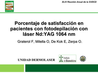 Porcentaje de satisfacción en pacientes con fotodepilación con láser Nd:YAG 1064 nm Graterol F, Milella O, De Kok E, Zerpa O. XLIV Reunión Anual de la SVDCD  UNIDAD DERMOLASER 