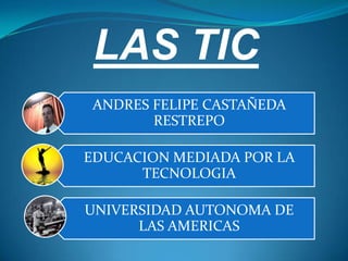 LAS TIC
 ANDRES FELIPE CASTAÑEDA
        RESTREPO

EDUCACION MEDIADA POR LA
      TECNOLOGIA

UNIVERSIDAD AUTONOMA DE
      LAS AMERICAS
 