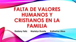 FALTA DE VALORES 
HUMANOS Y 
CRISTIANOS EN LA 
FAMILIA 
Darleny Feliz Marielys Duarte Katherine Ulloa 
 