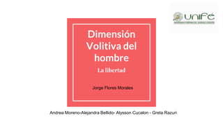 Dimensión
Volitiva del
hombre
La libertad
Andrea Moreno-Alejandra Bellido- Alysson Cucalon - Greta Razuri
Jorge Flores Morales
 