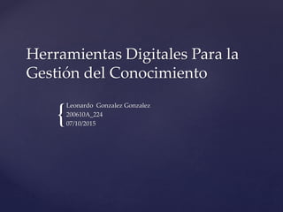{
Herramientas Digitales Para la
Gestión del Conocimiento
Leonardo Gonzalez Gonzalez
200610A_224
07/10/2015
 