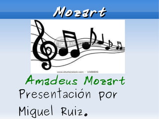 Mozart Amadeus Mozart Presentación por Miguel Ruiz. 