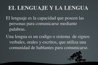 EL LENGUAJE Y LA LENGUA  El lenguaje es la capacidad que poseen las personas para comunicarse mediante palabras. 