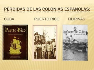 PÉRDIDAS DE LAS COLONIAS ESPAÑOLAS:

CUBA        PUERTO RICO   FILIPINAS
 