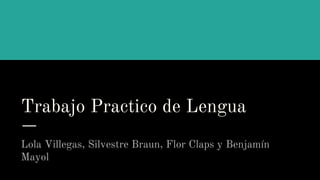 Trabajo Practico de Lengua
Lola Villegas, Silvestre Braun, Flor Claps y Benjamín
Mayol
 