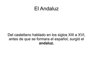 El Andaluz




Del castellano hablado en los siglos XIII a XVI,
antes de que se formara el español, surgió el
                   andaluz.
 