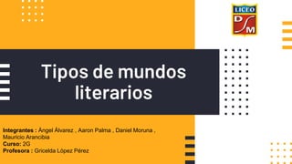 Tipos de mundos
literarios
Integrantes : Ángel Álvarez , Aaron Palma , Daniel Moruna ,
Mauricio Arancibia
Curso: 2G
Profesora : Gricelda López Pérez
 