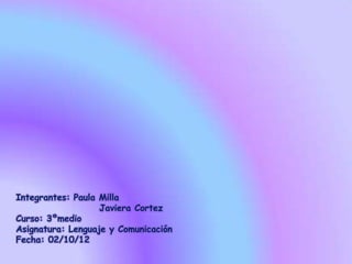 Integrantes: Paula Milla
Javiera Cortez
Curso: 3ºmedio
Asignatura: Lenguaje y Comunicación
Fecha: 02/10/12
 