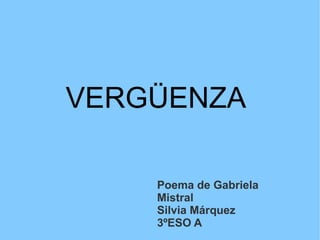 VERGÜENZA
Poema de Gabriela
Mistral
Silvia Márquez
3ºESO A

 