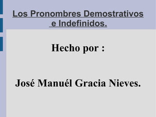 Los Pronombres Demostrativos  e Indefinidos. Hecho por : José Manuél Gracia Nieves. 