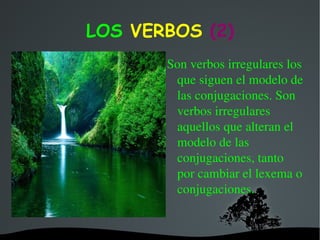LOS VERBOS (2)
            Son verbos irregulares los 
             que siguen el modelo de 
             las conjugaciones. Son 
             verbos irregulares 
             aquellos que alteran el 
             modelo de las 
             conjugaciones, tanto 
             por cambiar el lexema o 
             conjugaciones. 


         
 