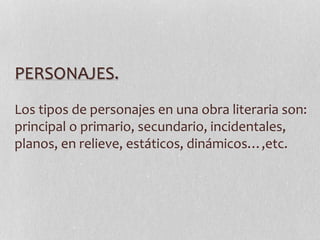 PERSONAJES.
Los tipos de personajes en una obra literaria son:
principal o primario, secundario, incidentales,
planos, en relieve, estáticos, dinámicos…,etc.