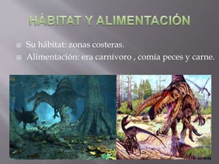  Su hábitat: zonas costeras.
Alimentación: era carnívoro , comía peces y carne.