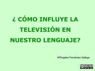 ¿ CÓMO INFLUYE LA
  TELEVISIÓN EN
NUESTRO LENGUAJE?

           MªÁngeles Fernández Gallego
 